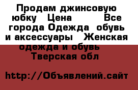 Продам джинсовую юбку › Цена ­ 700 - Все города Одежда, обувь и аксессуары » Женская одежда и обувь   . Тверская обл.